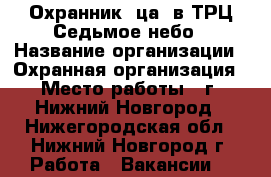 Охранник (ца) в ТРЦ Седьмое небо › Название организации ­ Охранная организация › Место работы ­ г. Нижний Новгород - Нижегородская обл., Нижний Новгород г. Работа » Вакансии   
